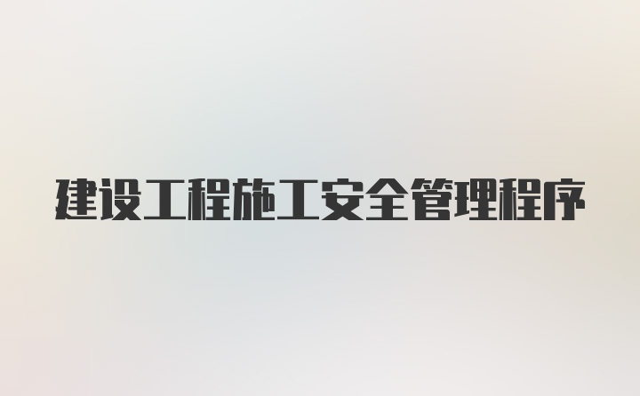 建设工程施工安全管理程序