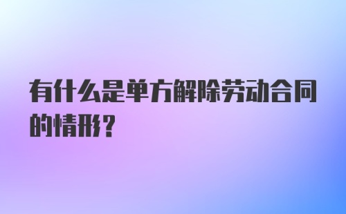 有什么是单方解除劳动合同的情形？