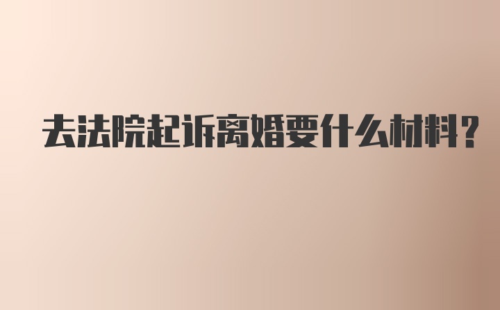 去法院起诉离婚要什么材料？