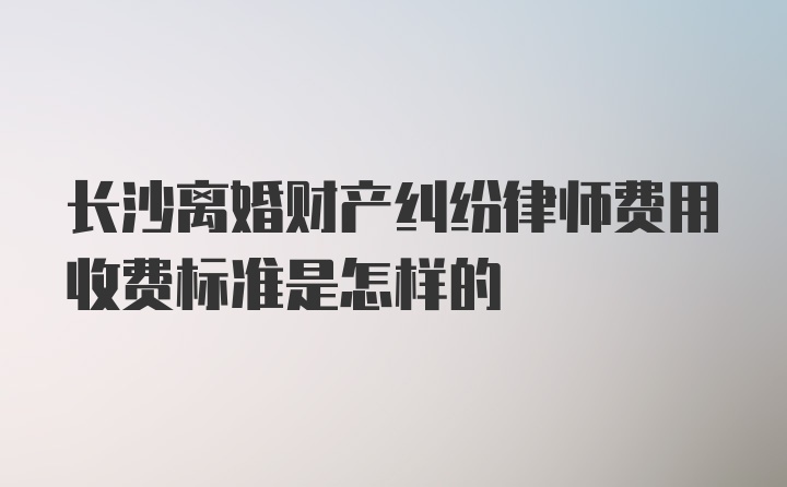 长沙离婚财产纠纷律师费用收费标准是怎样的