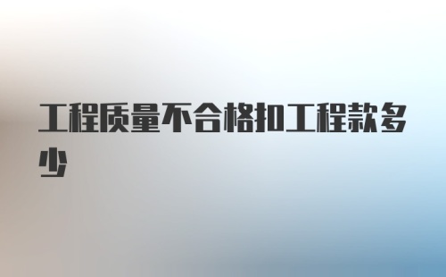 工程质量不合格扣工程款多少