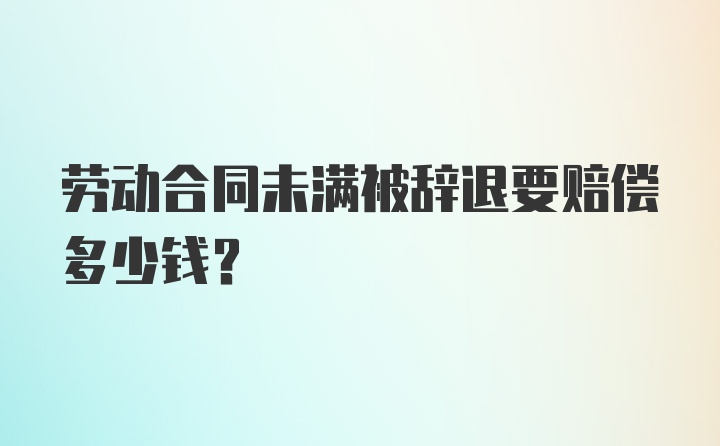 劳动合同未满被辞退要赔偿多少钱？