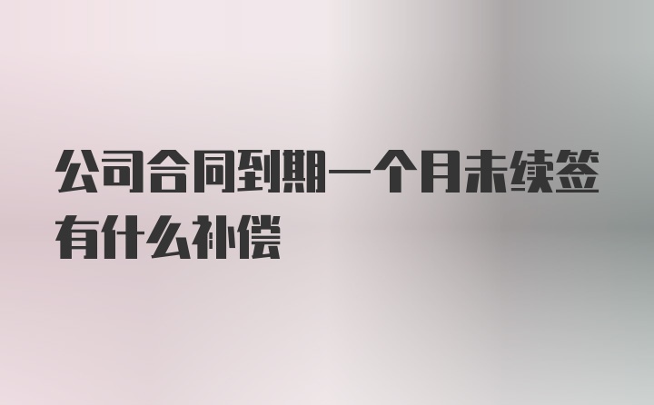 公司合同到期一个月未续签有什么补偿