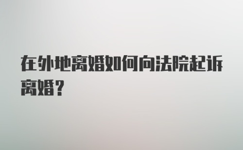 在外地离婚如何向法院起诉离婚？