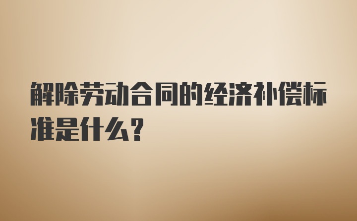 解除劳动合同的经济补偿标准是什么？