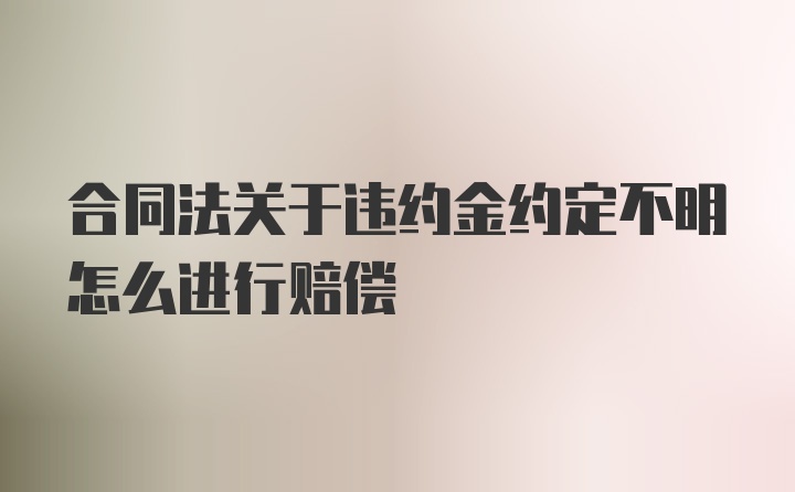 合同法关于违约金约定不明怎么进行赔偿