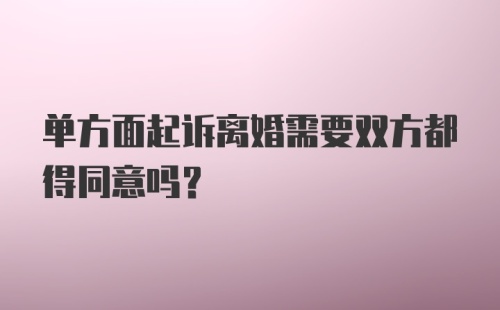 单方面起诉离婚需要双方都得同意吗？