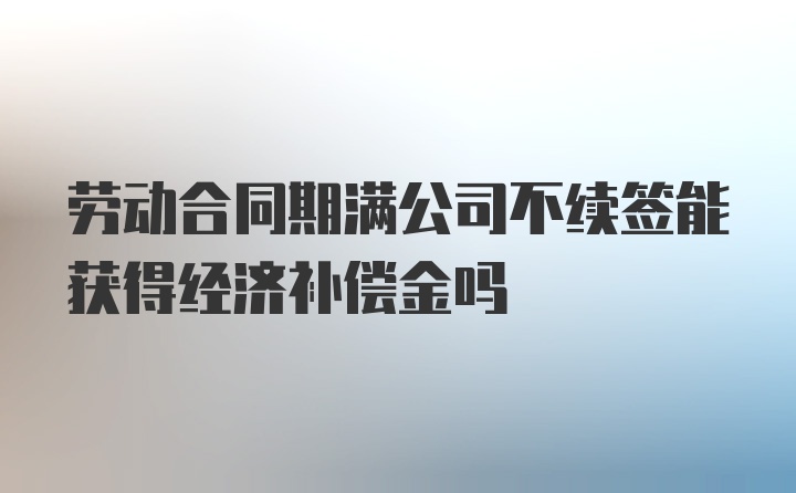 劳动合同期满公司不续签能获得经济补偿金吗