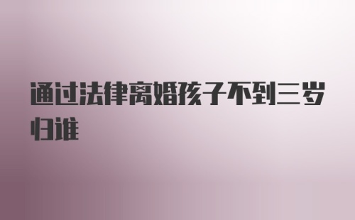 通过法律离婚孩子不到三岁归谁