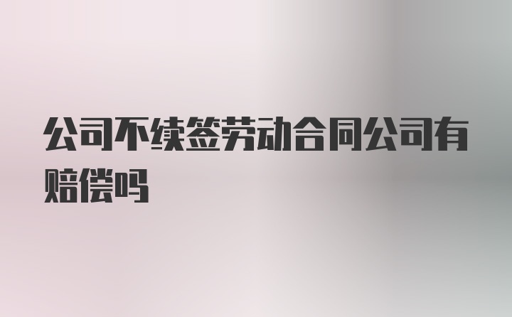公司不续签劳动合同公司有赔偿吗