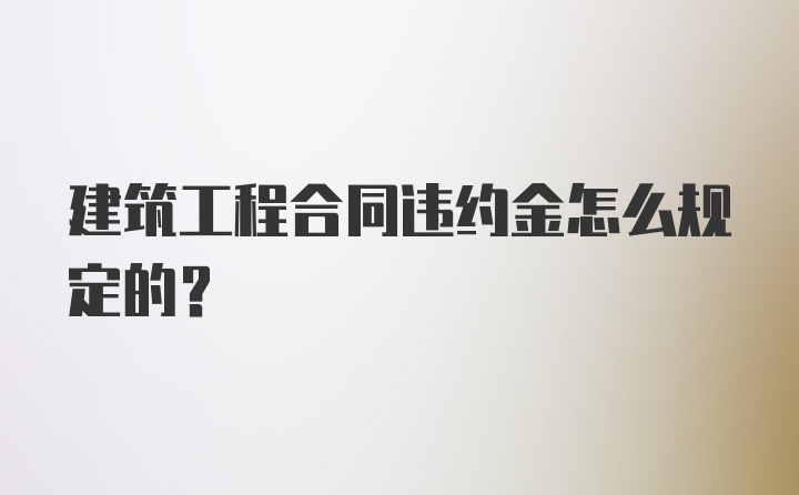 建筑工程合同违约金怎么规定的？