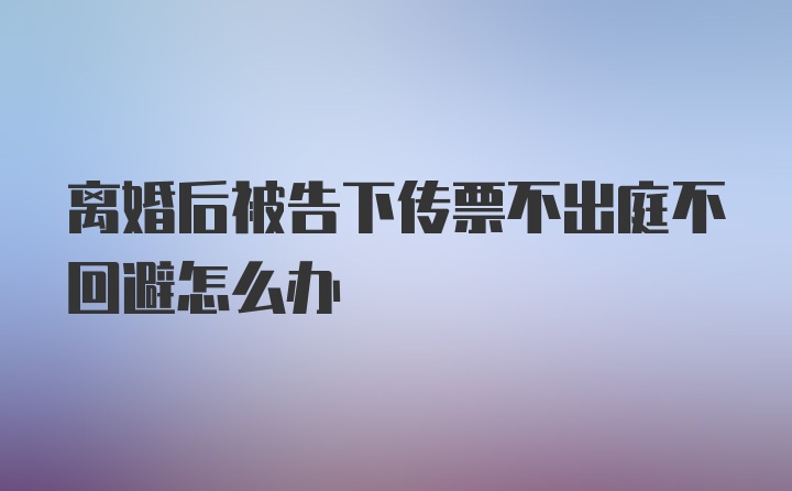 离婚后被告下传票不出庭不回避怎么办