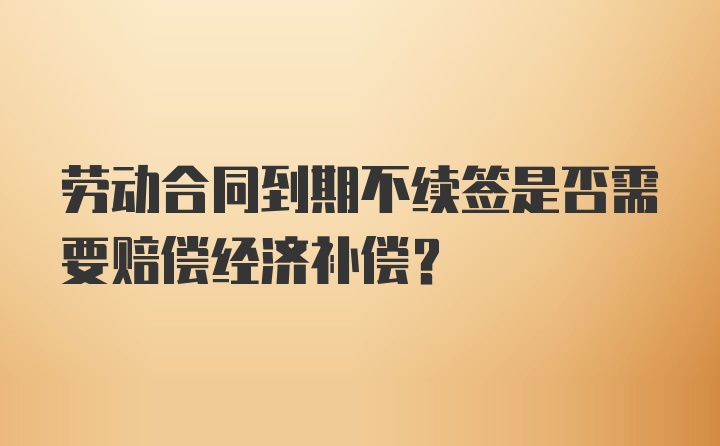 劳动合同到期不续签是否需要赔偿经济补偿?