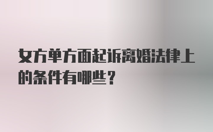 女方单方面起诉离婚法律上的条件有哪些？