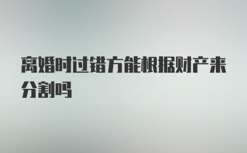 离婚时过错方能根据财产来分割吗