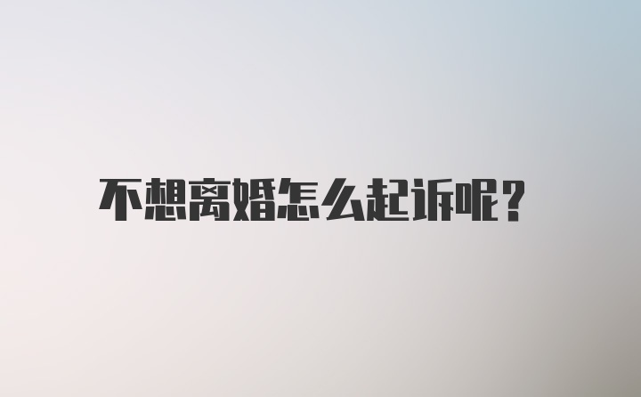 不想离婚怎么起诉呢？