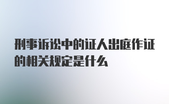 刑事诉讼中的证人出庭作证的相关规定是什么