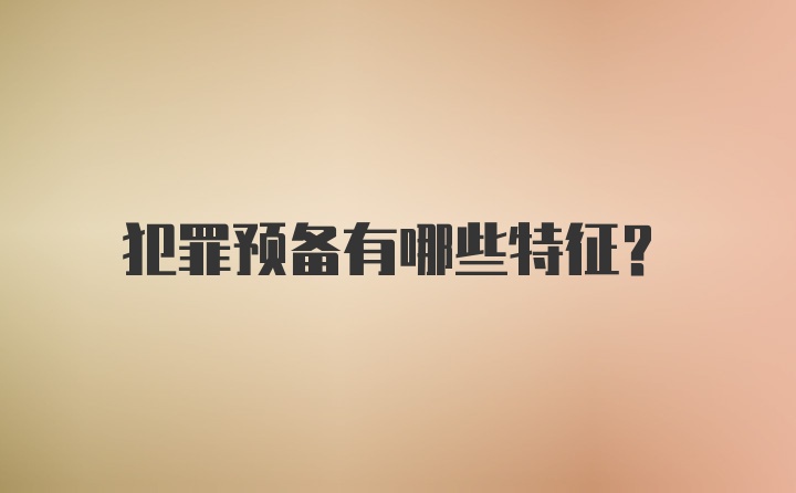 犯罪预备有哪些特征？