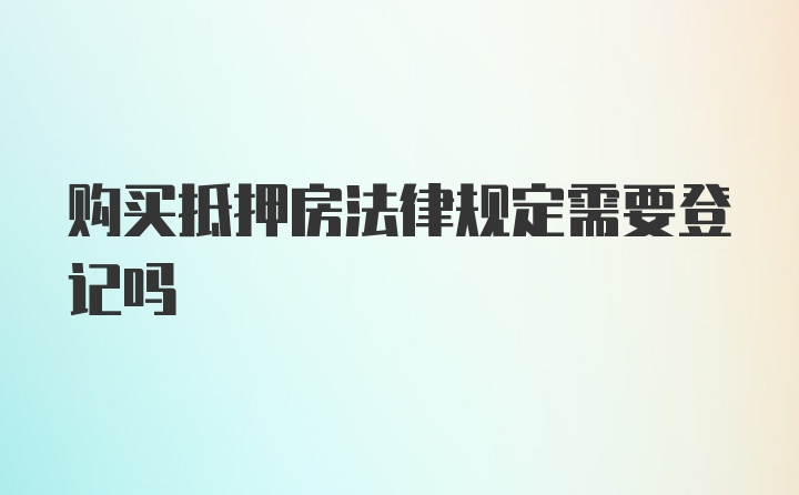 购买抵押房法律规定需要登记吗