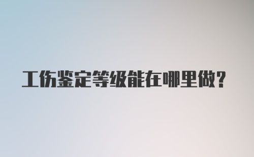 工伤鉴定等级能在哪里做？