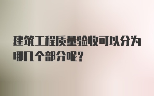 建筑工程质量验收可以分为哪几个部分呢?