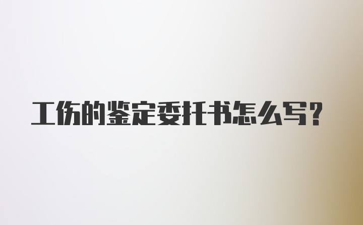 工伤的鉴定委托书怎么写？