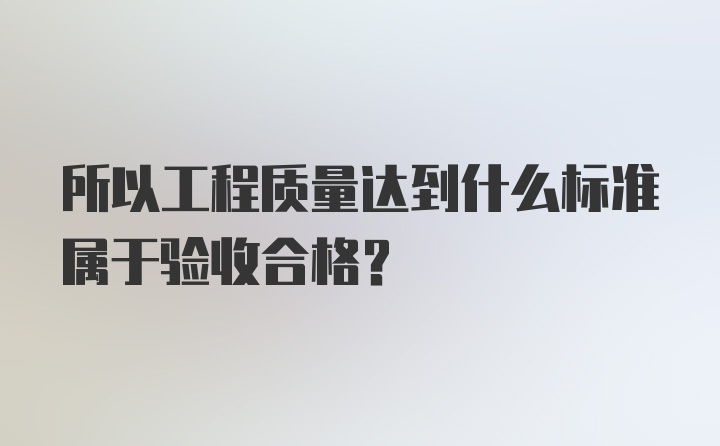 所以工程质量达到什么标准属于验收合格？