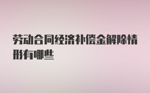 劳动合同经济补偿金解除情形有哪些