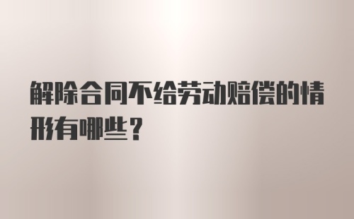 解除合同不给劳动赔偿的情形有哪些?