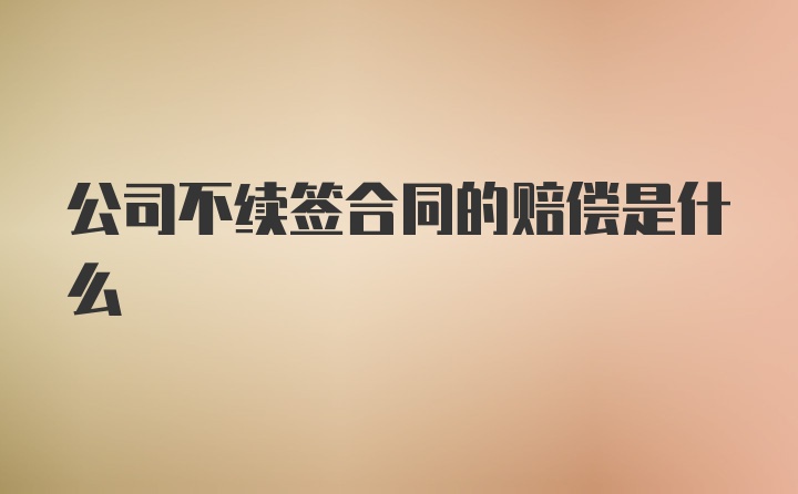 公司不续签合同的赔偿是什么