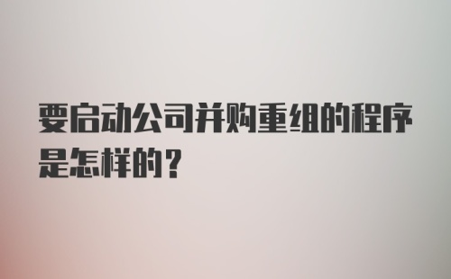 要启动公司并购重组的程序是怎样的？