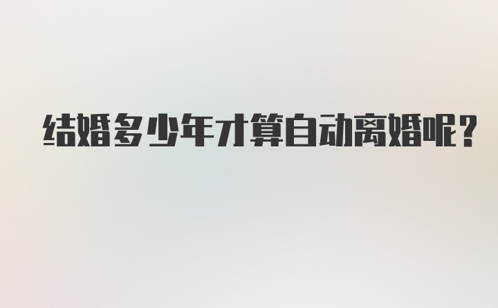 结婚多少年才算自动离婚呢？