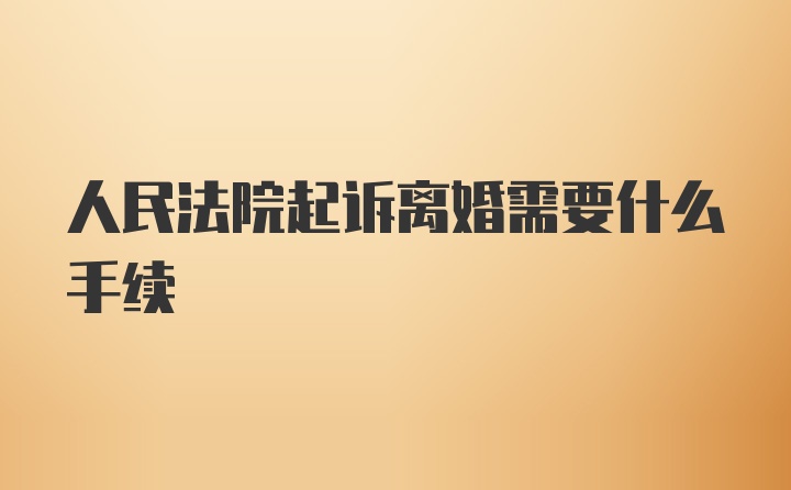 人民法院起诉离婚需要什么手续