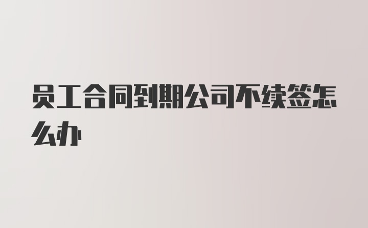 员工合同到期公司不续签怎么办