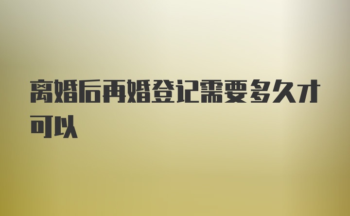 离婚后再婚登记需要多久才可以