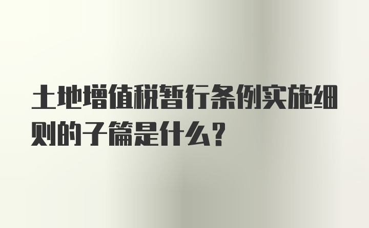 土地增值税暂行条例实施细则的子篇是什么？