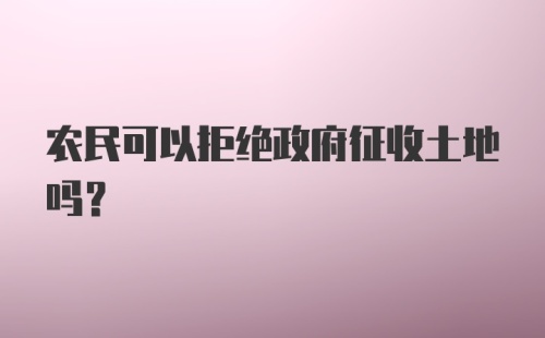 农民可以拒绝政府征收土地吗？