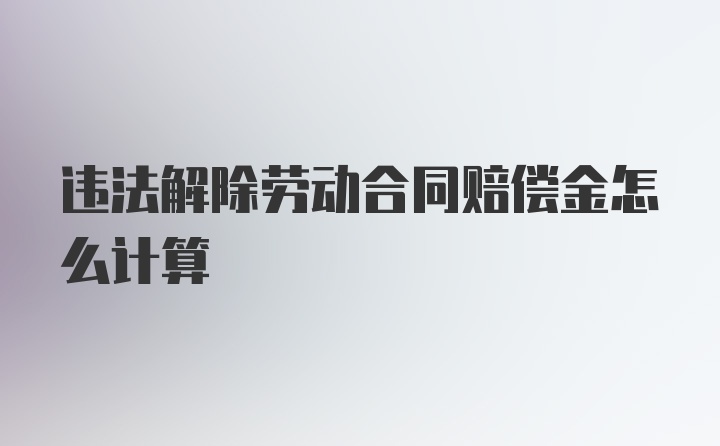 违法解除劳动合同赔偿金怎么计算