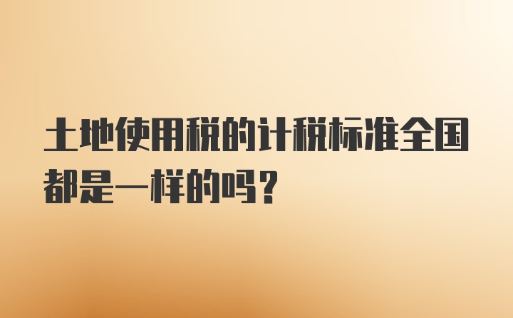 土地使用税的计税标准全国都是一样的吗？