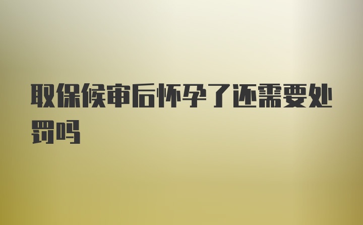 取保候审后怀孕了还需要处罚吗