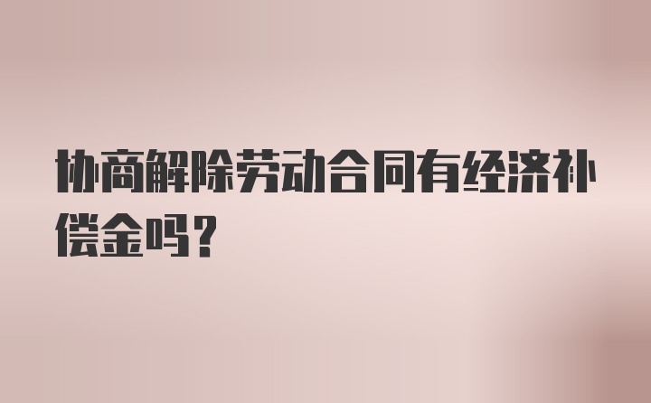 协商解除劳动合同有经济补偿金吗？