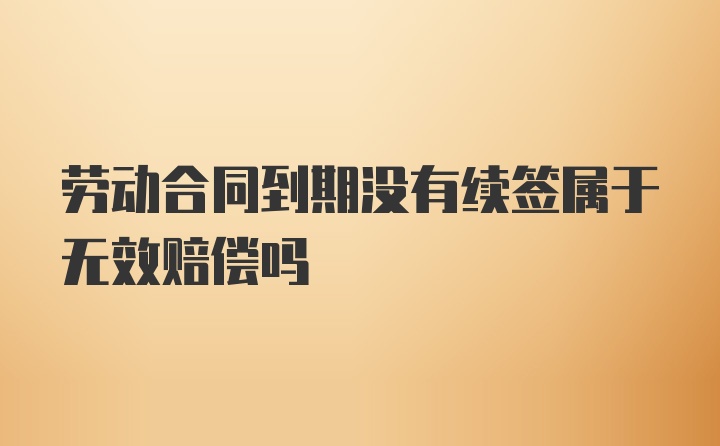 劳动合同到期没有续签属于无效赔偿吗