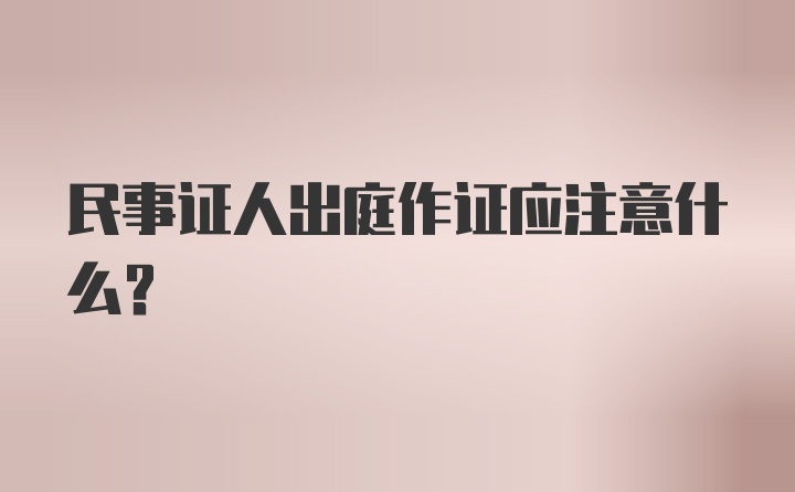 民事证人出庭作证应注意什么？