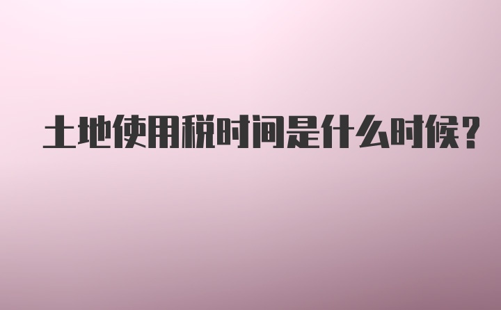 土地使用税时间是什么时候？