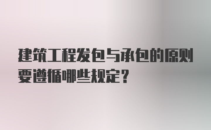 建筑工程发包与承包的原则要遵循哪些规定？