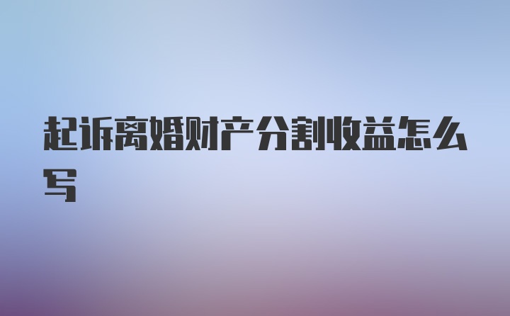 起诉离婚财产分割收益怎么写