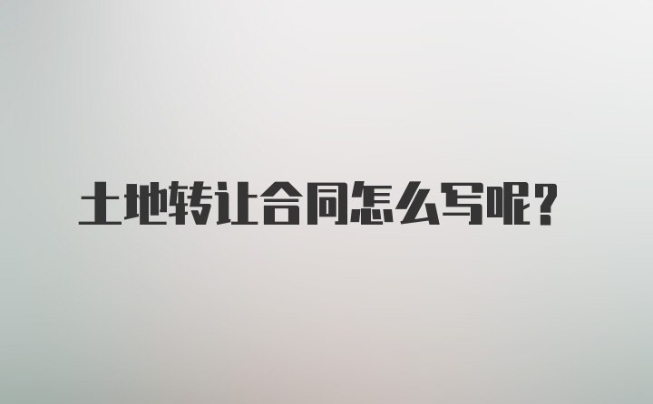 土地转让合同怎么写呢？