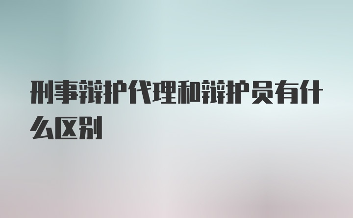 刑事辩护代理和辩护员有什么区别