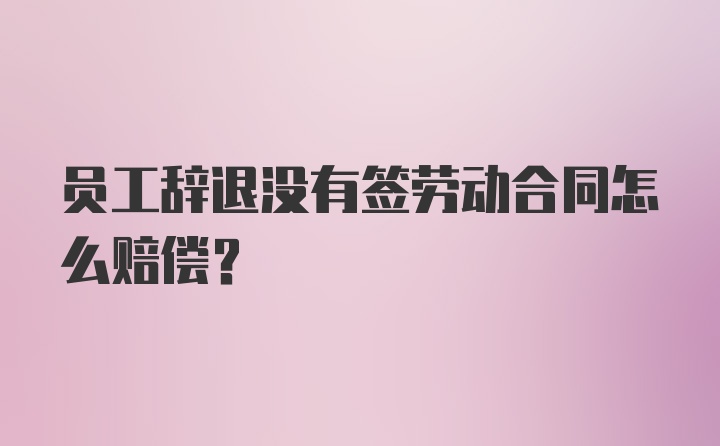 员工辞退没有签劳动合同怎么赔偿？