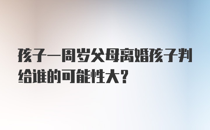 孩子一周岁父母离婚孩子判给谁的可能性大？